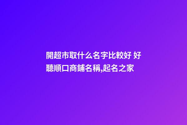 開超市取什么名字比較好 好聽順口商鋪名稱,起名之家-第1張-店鋪起名-玄機派